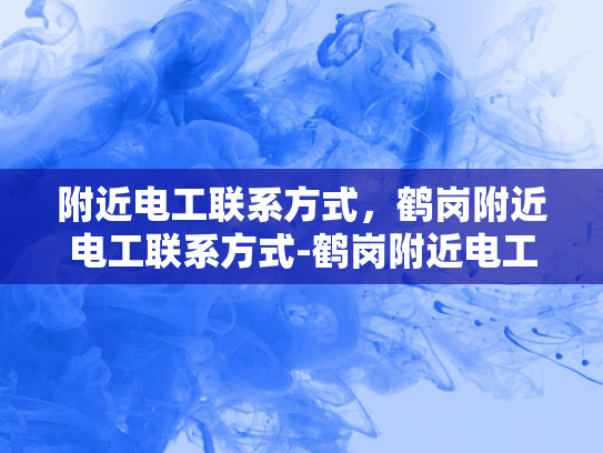 附近电工联系方式，鹤岗附近电工联系方式-鹤岗附近电工联系方式
