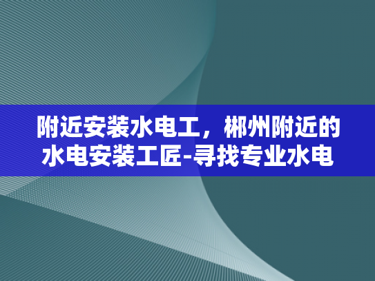 附近安装水电工，郴州附近的水电安装工匠-寻找专业水电安装工匠，郴州附近的水电工服务
