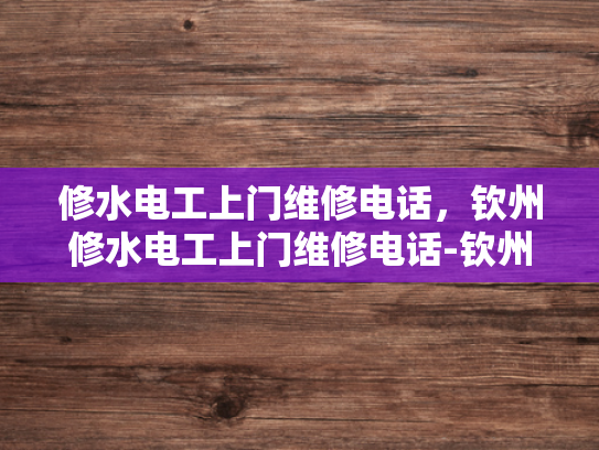 修水电工上门维修电话，钦州修水电工上门维修电话-钦州修水电工上门维修电话，您身边的水电问题解决专家