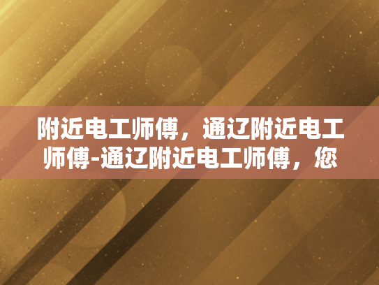 附近电工师傅，通辽附近电工师傅-通辽附近电工师傅，您身边的电力守护者