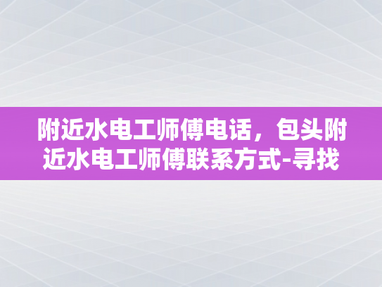 附近水电工师傅电话，包头附近水电工师傅联系方式-寻找包头附近的专业水电工师傅