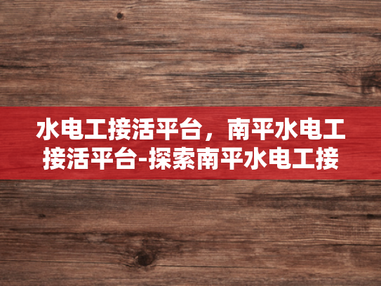 水电工接活平台，南平水电工接活平台-探索南平水电工接活平台的未来