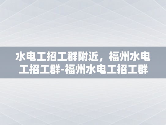 水电工招工群附近，福州水电工招工群-福州水电工招工群，寻找附近工作机会的桥梁