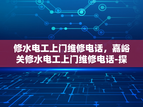 修水电工上门维修电话，嘉峪关修水电工上门维修电话-探索便捷维修服务，修水电工上门维修电话与嘉峪关地区服务