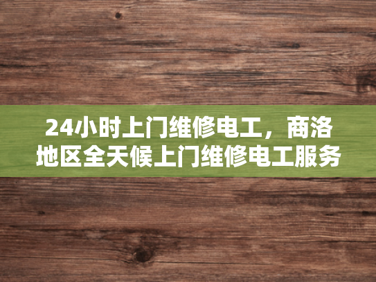 24小时上门维修电工，商洛地区全天候上门维修电工服务-全天候服务，商洛地区24小时上门维修电工