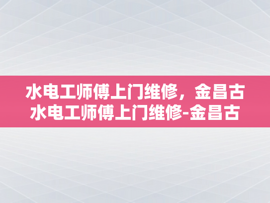 水电工师傅上门维修，金昌古水电工师傅上门维修-金昌古水电工师傅上门维修服务