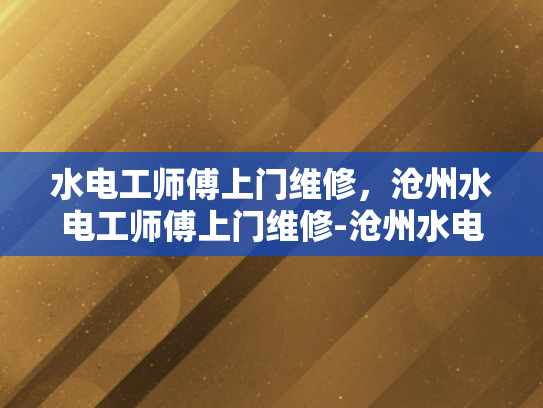 水电工师傅上门维修，沧州水电工师傅上门维修-沧州水电工师傅的上门维修服务