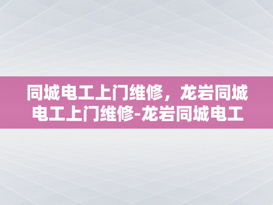 同城电工上门维修，龙岩同城电工上门维修-龙岩同城电工上门维修服务，您身边的电力守护者