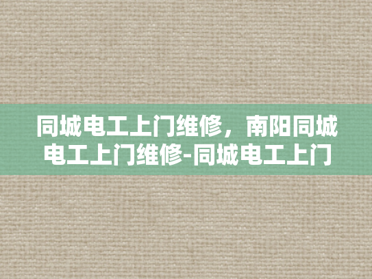 同城电工上门维修，南阳同城电工上门维修-同城电工上门维修服务，南阳地区的专业选择