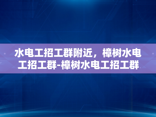 水电工招工群附近，樟树水电工招工群-樟树水电工招工群—寻找附近水电工的不二之选