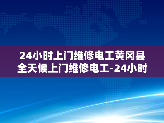 24小时上门维修电工黄冈县全天候上门维修电工-24小时上门维修电工—黄冈县全天候服务的承诺