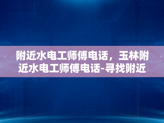 附近水电工师傅电话，玉林附近水电工师傅电话-寻找附近水电工师傅的实用指南