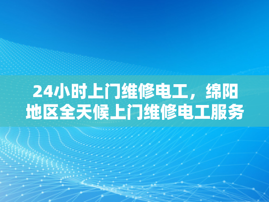 24小时上门维修电工，绵阳地区全天候上门维修电工服务-全天候服务，24小时上门维修电工绵阳地区