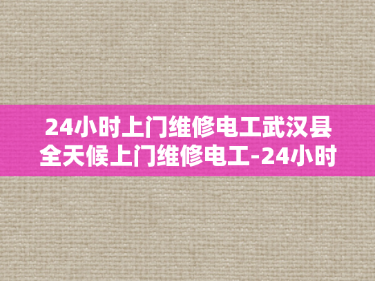 24小时上门维修电工武汉县全天候上门维修电工-24小时上门维修电工—武汉县全天候服务的承诺