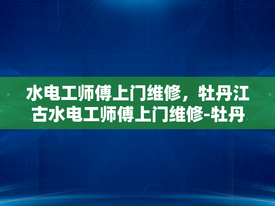 水电工师傅上门维修，牡丹江古水电工师傅上门维修-牡丹江古水电工师傅上门维修服务