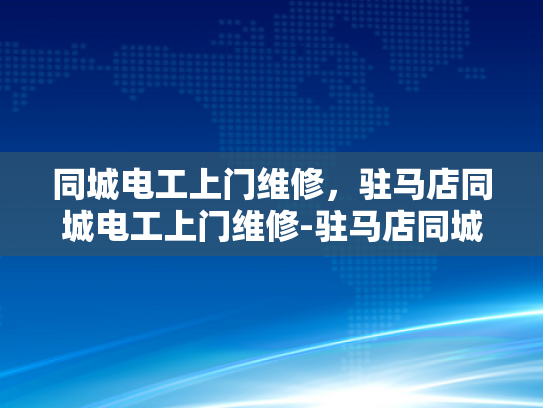 同城电工上门维修，驻马店同城电工上门维修-驻马店同城电工上门维修服务，便捷、高效、专业