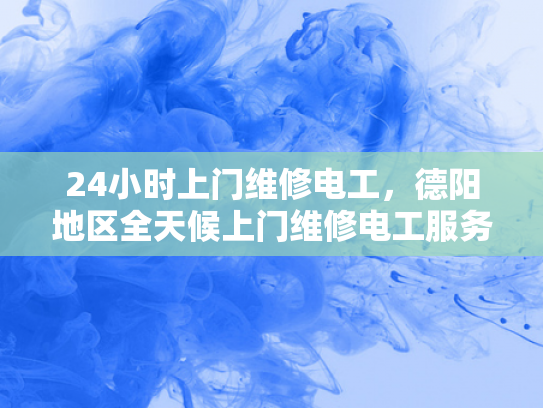 24小时上门维修电工，德阳地区全天候上门维修电工服务-全天候服务，德阳地区24小时上门维修电工