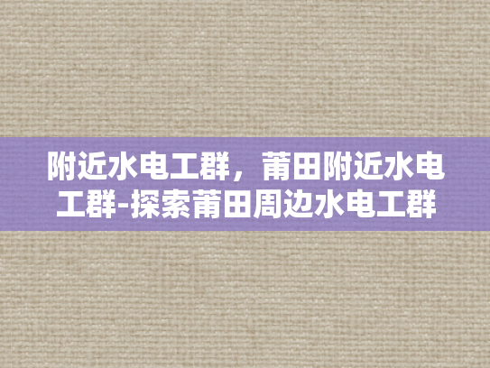 附近水电工群，莆田附近水电工群-探索莆田周边水电工群的便利与选择