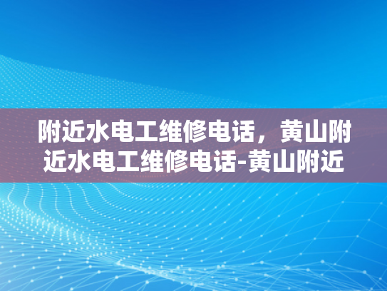 附近水电工维修电话，黄山附近水电工维修电话-黄山附近水电维修服务指南