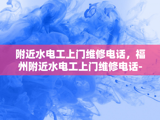 附近水电工上门维修电话，福州附近水电工上门维修电话-福州附近水电工上门维修电话