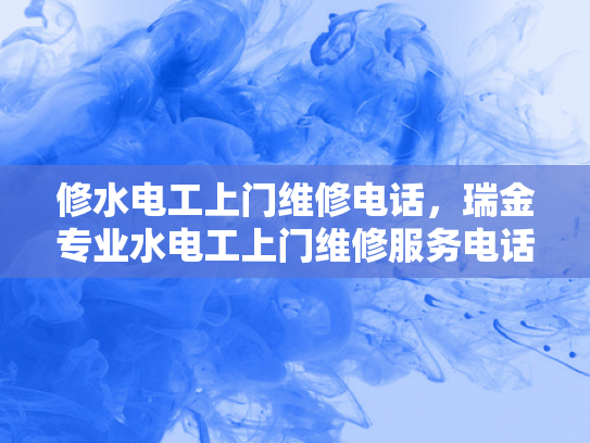 修水电工上门维修电话，瑞金专业水电工上门维修服务电话-瑞金专业水电工上门维修服务电话—您身边的水电维修专家