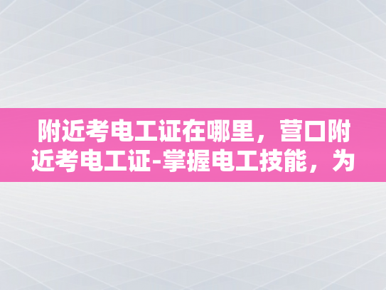 附近考电工证在哪里，营口附近考电工证-掌握电工技能，为未来就业增添竞争力