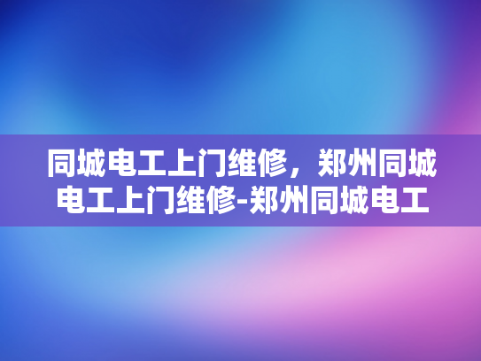 同城电工上门维修，郑州同城电工上门维修-郑州同城电工上门维修服务，您的家庭电力问题解决专家