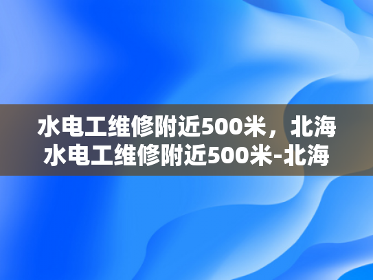 水电工维修附近500米，北海水电工维修附近500米-北海水电工维修服务—500米内，快速响应