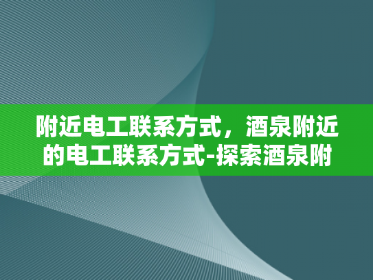 附近电工联系方式，酒泉附近的电工联系方式-探索酒泉附近电工的联系方式，确保电力安全无忧