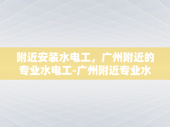 附近安装水电工，广州附近的专业水电工-广州附近专业水电工服务指南