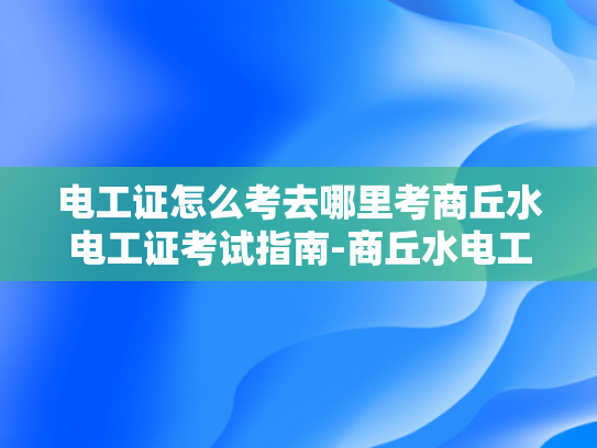 电工证怎么考去哪里考商丘水电工证考试指南-商丘水电工证考试指南