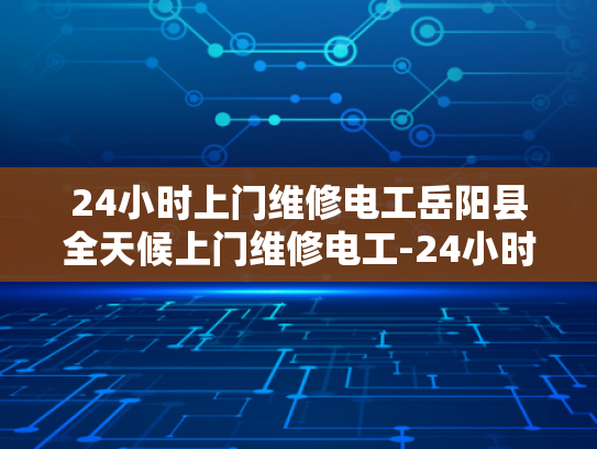 24小时上门维修电工岳阳县全天候上门维修电工-24小时上门维修电工岳阳县全天候服务