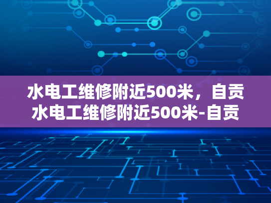 水电工维修附近500米，自贡水电工维修附近500米-自贡水电工维修服务，500米范围内的便捷选择