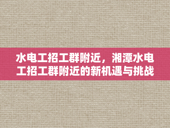 水电工招工群附近，湘潭水电工招工群附近的新机遇与挑战-湘潭水电工招工群附近新机遇与挑战
