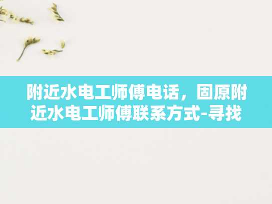 附近水电工师傅电话，固原附近水电工师傅联系方式-寻找附近的水电工师傅