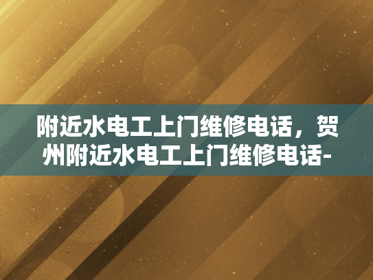 附近水电工上门维修电话，贺州附近水电工上门维修电话-贺州附近水电工上门维修电话