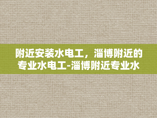 附近安装水电工，淄博附近的专业水电工-淄博附近专业水电工的优选指南