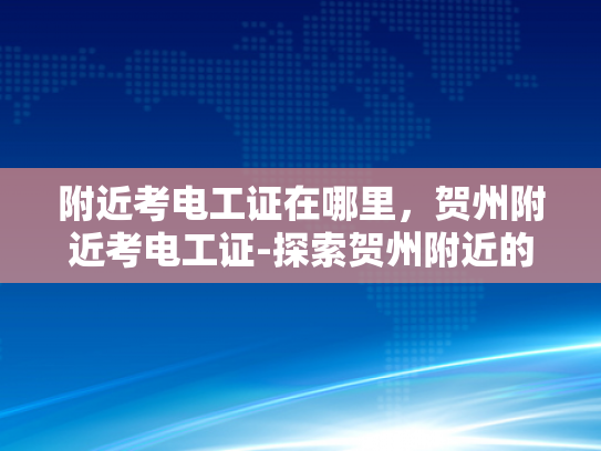 附近考电工证在哪里，贺州附近考电工证-探索贺州附近的电工证考试地点