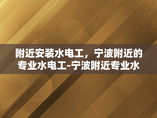 附近安装水电工，宁波附近的专业水电工-宁波附近专业水电工服务，为您的水电问题提供高效解决方案