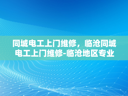 同城电工上门维修，临沧同城电工上门维修-临沧地区专业电工上门维修服务，为您的居家安全保驾护航