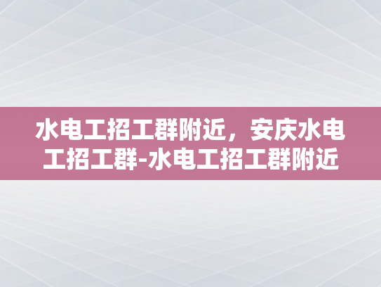 水电工招工群附近，安庆水电工招工群-水电工招工群附近，安庆水电工招工群