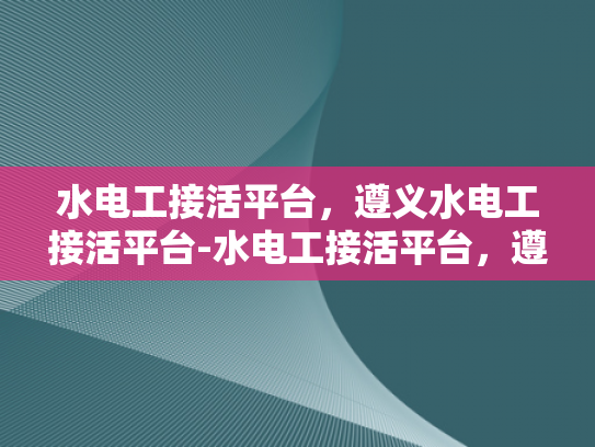 水电工接活平台，遵义水电工接活平台-水电工接活平台，遵义地区的专业选择
