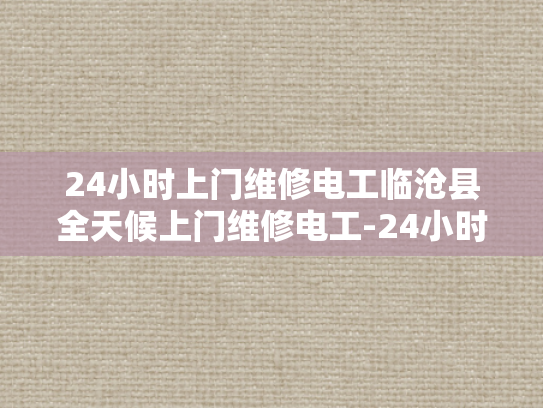 24小时上门维修电工临沧县全天候上门维修电工-24小时上门维修电工服务—临沧县的全天候守护