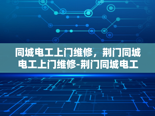同城电工上门维修，荆门同城电工上门维修-荆门同城电工上门维修服务，您的电力保障专家