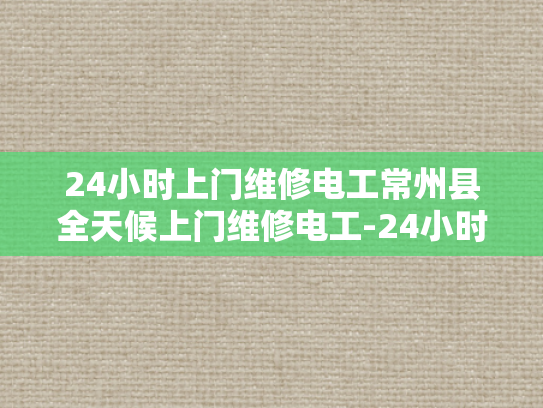 24小时上门维修电工常州县全天候上门维修电工-24小时上门维修电工常州县全天候服务