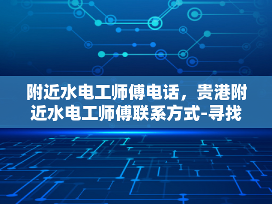 附近水电工师傅电话，贵港附近水电工师傅联系方式-寻找贵港附近专业水电工师傅的联系方式