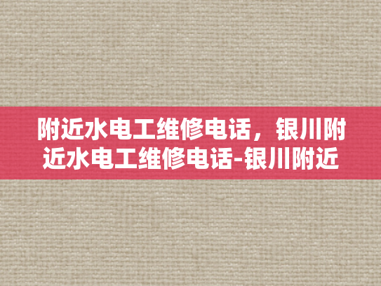 附近水电工维修电话，银川附近水电工维修电话-银川附近水电工维修电话
