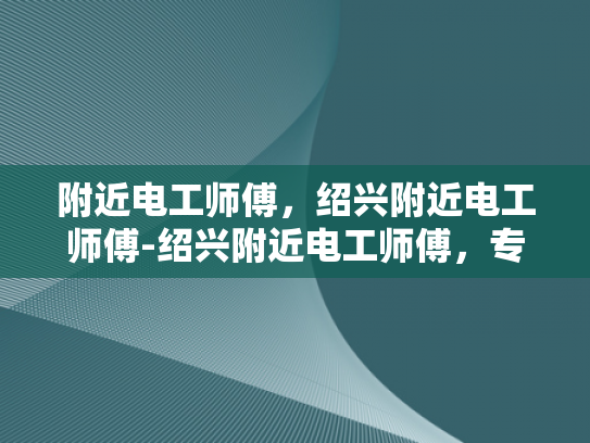 附近电工师傅，绍兴附近电工师傅-绍兴附近电工师傅，专业服务，值得信赖