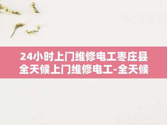 24小时上门维修电工枣庄县全天候上门维修电工-全天候服务承诺，枣庄县24小时上门电工