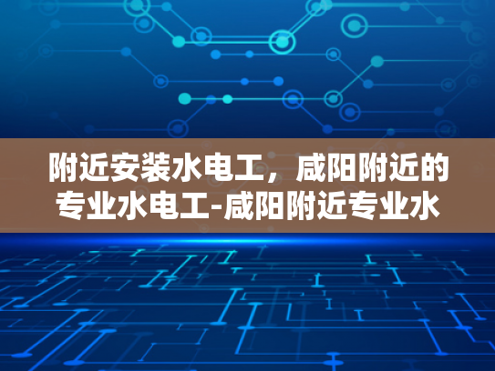 附近安装水电工，咸阳附近的专业水电工-咸阳附近专业水电工服务